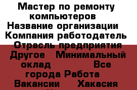 Мастер по ремонту компьютеров › Название организации ­ Компания-работодатель › Отрасль предприятия ­ Другое › Минимальный оклад ­ 30 000 - Все города Работа » Вакансии   . Хакасия респ.,Черногорск г.